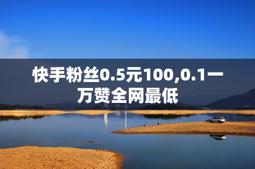 快手粉丝0.5元100,0.1一万赞全网最低