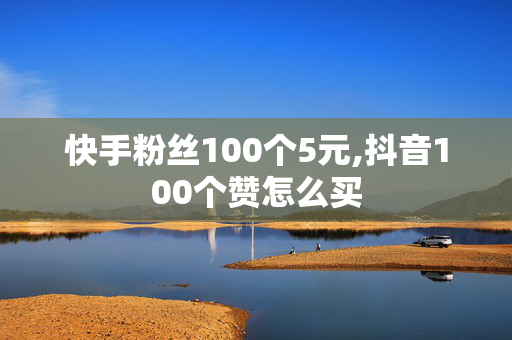 快手粉丝100个5元,抖音100个赞怎么买