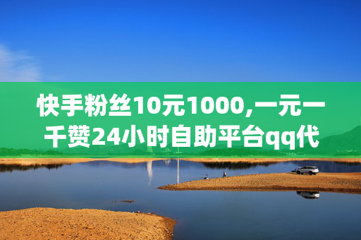 快手粉丝10元1000,一元一千赞24小时自助平台qq代刷网