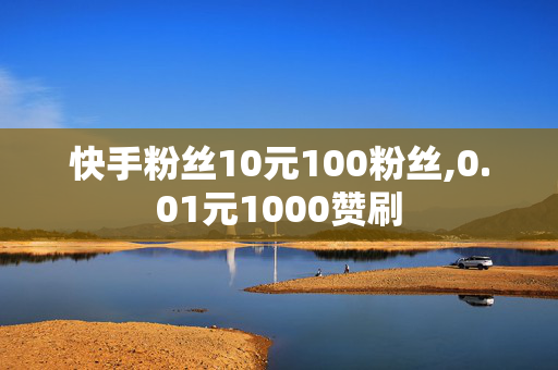 快手粉丝10元100粉丝,0.01元1000赞刷