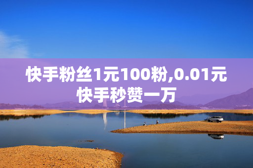 快手粉丝1元100粉,0.01元快手秒赞一万