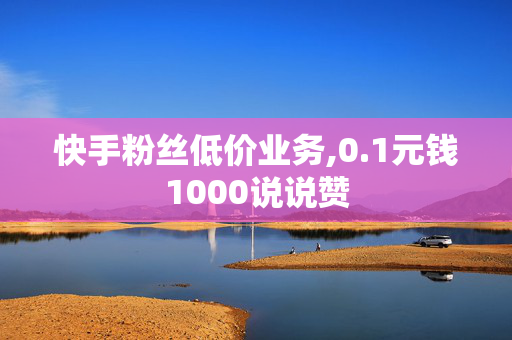 快手粉丝低价业务,0.1元钱1000说说赞