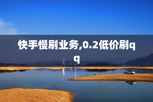 快手慢刷业务,0.2低价刷qq