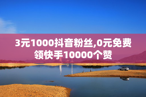 3元1000抖音粉丝,0元免费领快手10000个赞