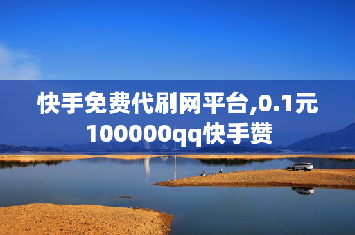 快手免费代刷网平台,0.1元100000qq快手赞