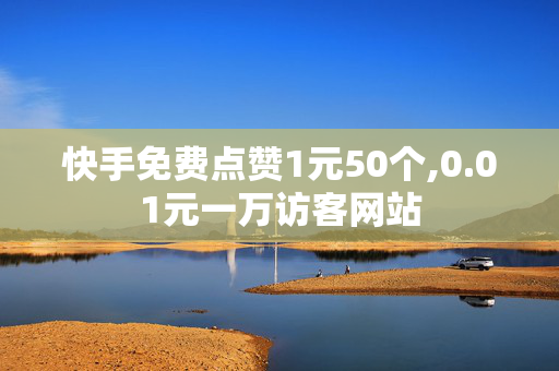 快手免费点赞1元50个,0.01元一万访客网站