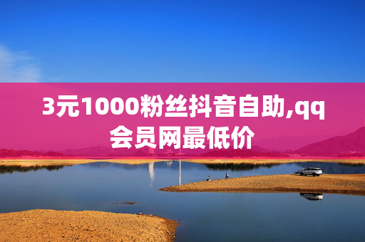 3元1000粉丝抖音自助,qq会员网最低价