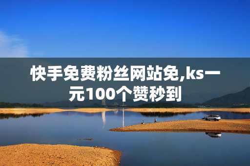 快手免费粉丝网站免,ks一元100个赞秒到