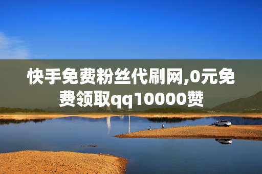 快手免费粉丝代刷网,0元免费领取qq10000赞