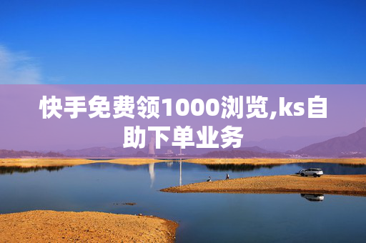 快手免费领1000浏览,ks自助下单业务