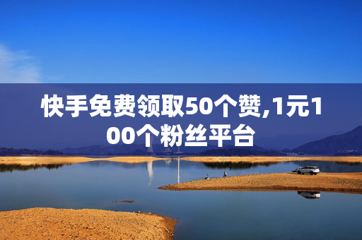 快手免费领取50个赞,1元100个粉丝平台