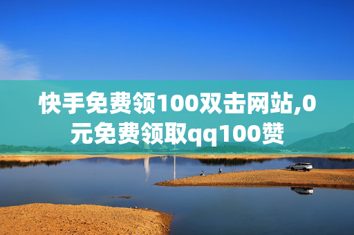 快手免费领100双击网站,0元免费领取qq100赞