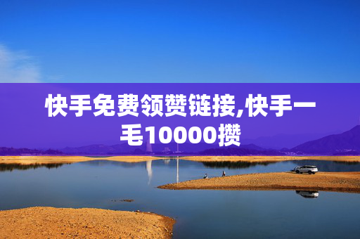 快手免费领赞链接,快手一毛10000攒