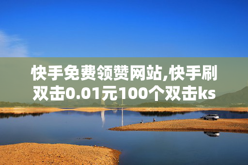 快手免费领赞网站,快手刷双击0.01元100个双击ks