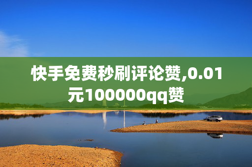 快手免费秒刷评论赞,0.01元100000qq赞