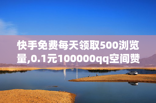 快手免费每天领取500浏览量,0.1元100000qq空间赞网站