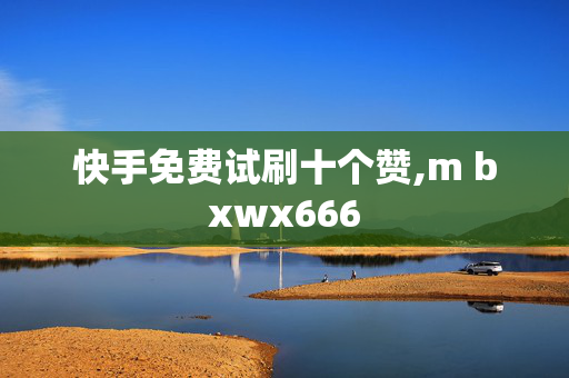 快手免费试刷十个赞,m bxwx666