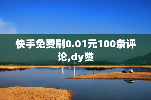 快手免费刷0.01元100条评论,dy赞