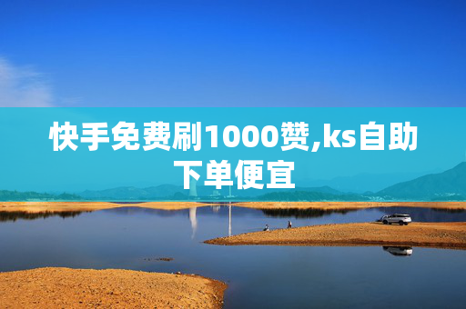 快手免费刷1000赞,ks自助下单便宜