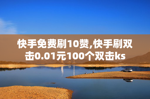 快手免费刷10赞,快手刷双击0.01元100个双击ks