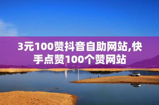 3元100赞抖音自助网站,快手点赞100个赞网站