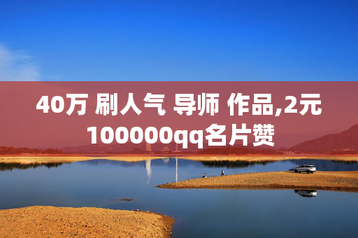 40万 刷人气 导师 作品,2元100000qq名片赞