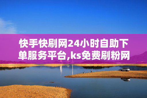 快手快刷网24小时自助下单服务平台,ks免费刷粉网站推广马上刷