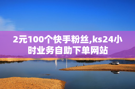 2元100个快手粉丝,ks24小时业务自助下单网站