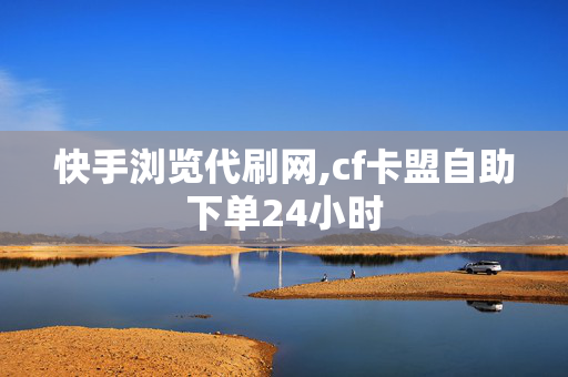 快手浏览代刷网,cf卡盟自助下单24小时