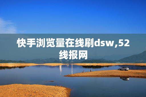 快手浏览量在线刷dsw,52线报网