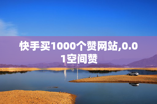 快手买1000个赞网站,0.01空间赞