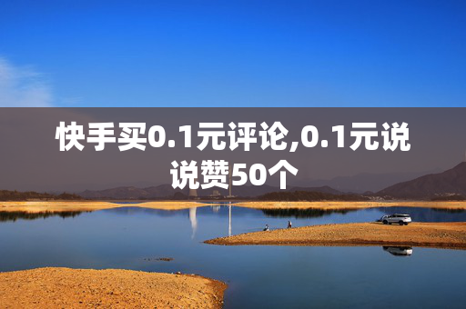 快手买0.1元评论,0.1元说说赞50个