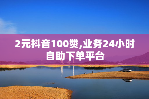 2元抖音100赞,业务24小时自助下单平台