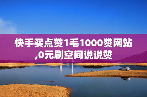 快手买点赞1毛1000赞网站,0元刷空间说说赞