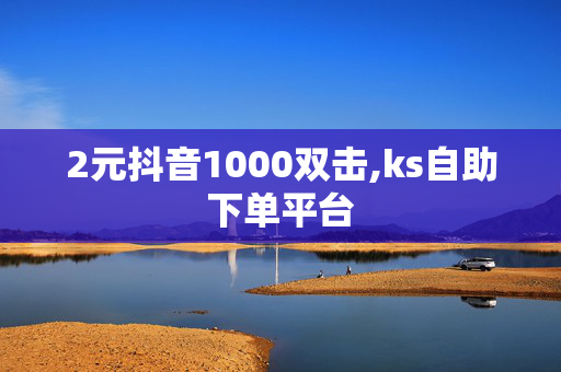 2元抖音1000双击,ks自助下单平台