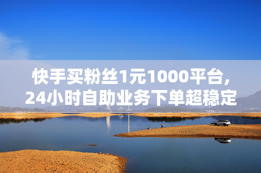 快手买粉丝1元1000平台,24小时自助业务下单超稳定