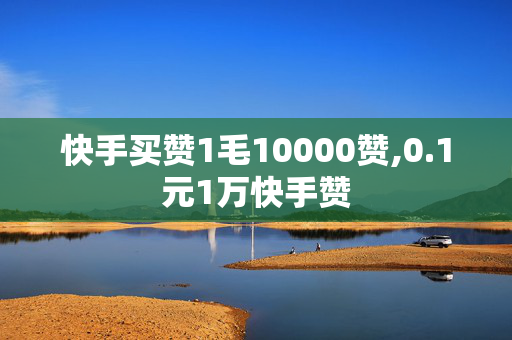 快手买赞1毛10000赞,0.1元1万快手赞