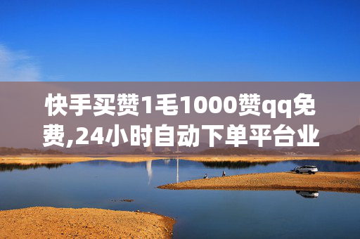 快手买赞1毛1000赞qq免费,24小时自动下单平台业务