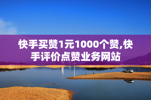 快手买赞1元1000个赞,快手评价点赞业务网站