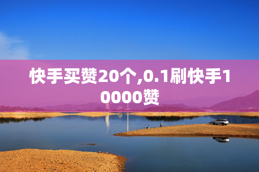 快手买赞20个,0.1刷快手10000赞