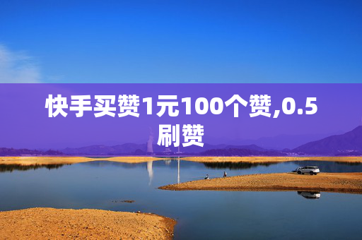 快手买赞1元100个赞,0.5刷赞