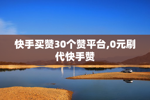 快手买赞30个赞平台,0元刷代快手赞