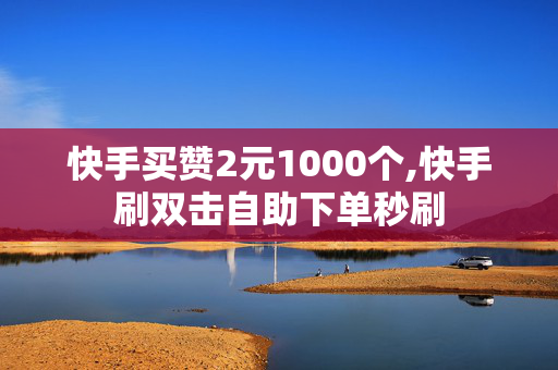 快手买赞2元1000个,快手刷双击自助下单秒刷