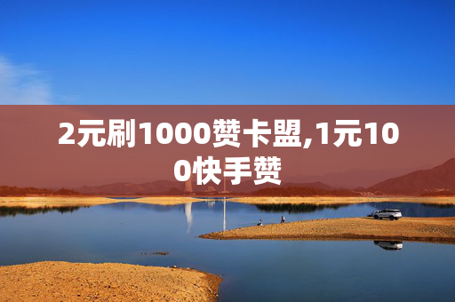 2元刷1000赞卡盟,1元100快手赞