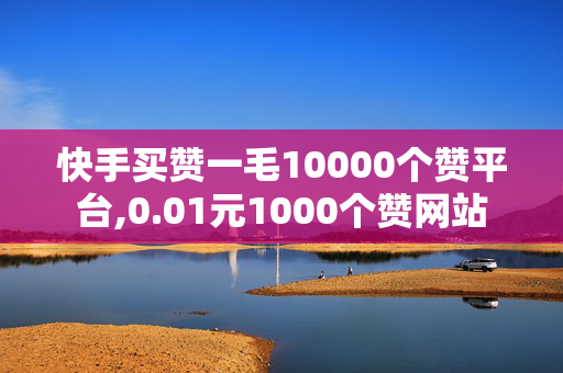 快手买赞一毛10000个赞平台,0.01元1000个赞网站