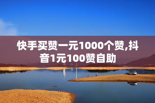 快手买赞一元1000个赞,抖音1元100赞自助