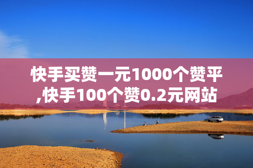 快手买赞一元1000个赞平,快手100个赞0.2元网站