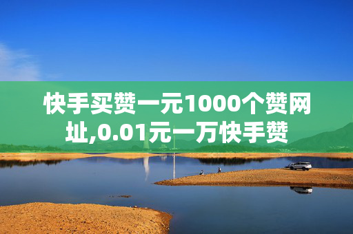 快手买赞一元1000个赞网址,0.01元一万快手赞