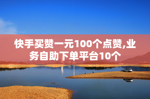 快手买赞一元100个点赞,业务自助下单平台10个