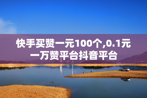 快手买赞一元100个,0.1元一万赞平台抖音平台